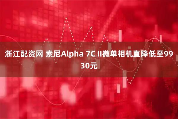 浙江配资网 索尼Alpha 7C II微单相机直降低至9930元