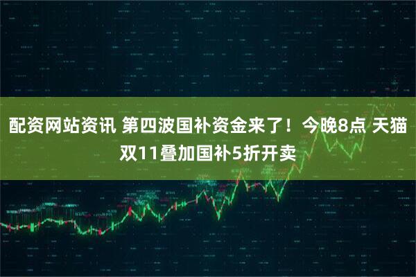 配资网站资讯 第四波国补资金来了!今晚8点 天猫双11叠加国补5折开卖