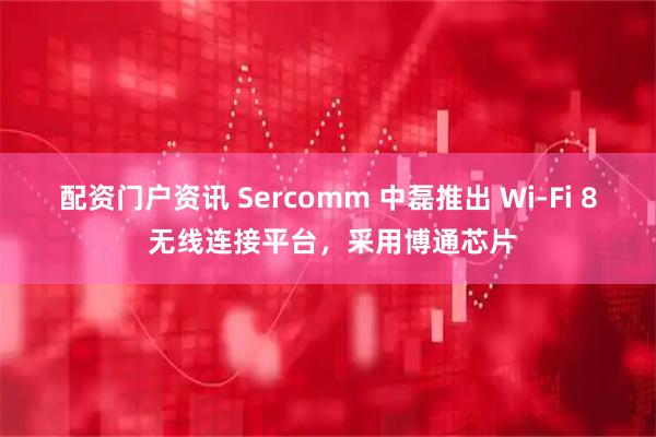 配资门户资讯 Sercomm 中磊推出 Wi-Fi 8 无线连接平台,采用博通芯片