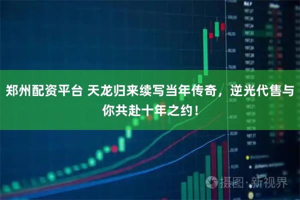 郑州配资平台 天龙归来续写当年传奇，逆光代售与你共赴十年之约！