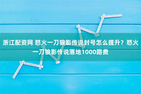 浙江配资网 怒火一刀狼影传说封号怎么提升？怒火一刀狼影传说落地1000路费