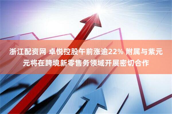 浙江配资网 卓悦控股午前涨逾22% 附属与紫元元将在跨境新零售务领域开展密切合作