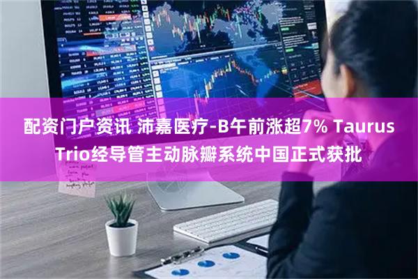 配资门户资讯 沛嘉医疗-B午前涨超7% TaurusTrio经导管主动脉瓣系统中国正式获批