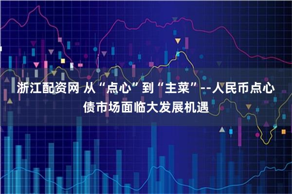 浙江配资网 从“点心”到“主菜”--人民币点心债市场面临大发展机遇