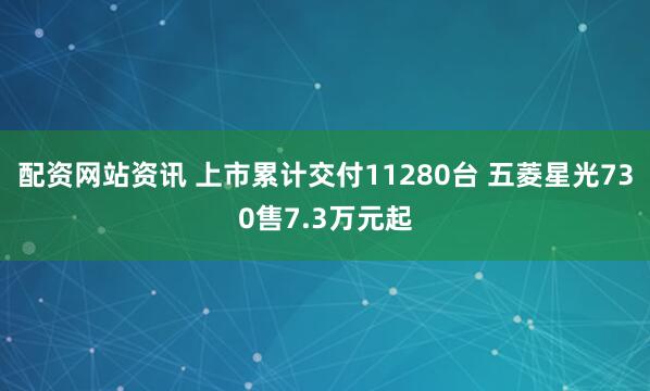 配资网站资讯 上市累计交付11280台 五菱星光730售7.3万元起