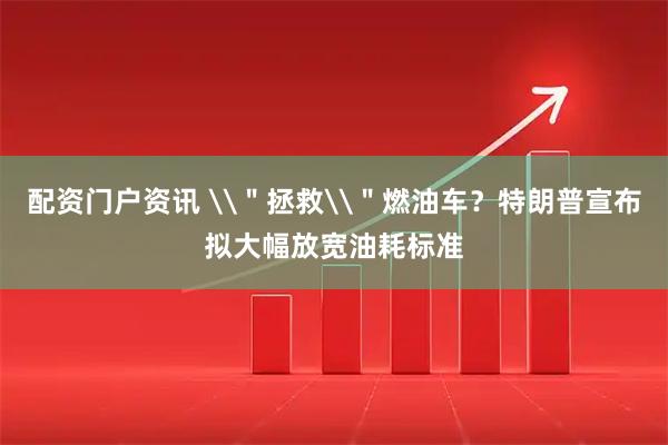 配资门户资讯 \＂拯救\＂燃油车？特朗普宣布拟大幅放宽油耗标准