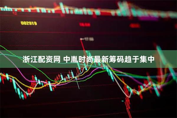 浙江配资网 中胤时尚最新筹码趋于集中