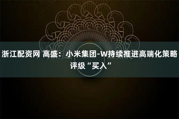 浙江配资网 高盛：小米集团-W持续推进高端化策略 评级“买入”