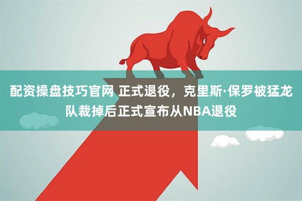配资操盘技巧官网 正式退役，克里斯·保罗被猛龙队裁掉后正式宣布从NBA退役