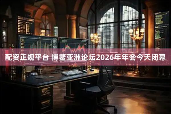 配资正规平台 博鳌亚洲论坛2026年年会今天闭幕