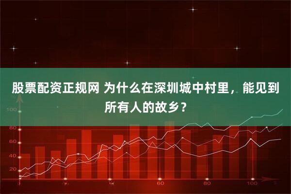 股票配资正规网 为什么在深圳城中村里，能见到所有人的故乡？
