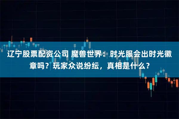 辽宁股票配资公司 魔兽世界：时光服会出时光徽章吗？玩家众说纷纭，真相是什么？