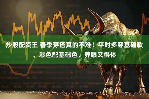 炒股配资王 春季穿搭真的不难！平时多穿基础款、彩色配基础色，养眼又得体