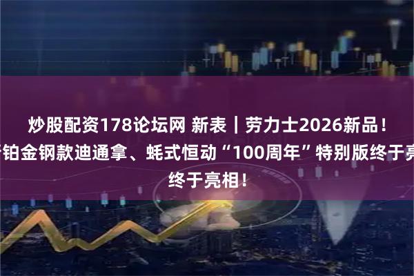 炒股配资178论坛网 新表｜劳力士2026新品！全新铂金钢款迪通拿、蚝式恒动“100周年”特别版终于亮相！
