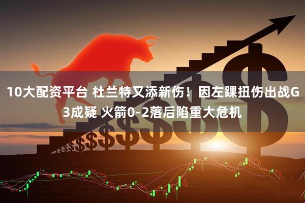 10大配资平台 杜兰特又添新伤！因左踝扭伤出战G3成疑 火箭0-2落后陷重大危机