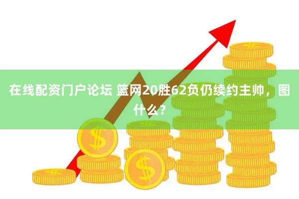在线配资门户论坛 篮网20胜62负仍续约主帅，图什么？