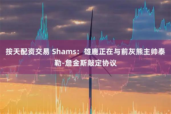 按天配资交易 Shams：雄鹿正在与前灰熊主帅泰勒-詹金斯敲定协议