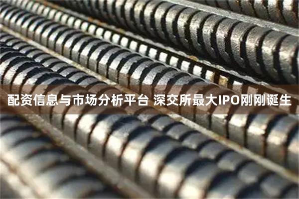 配资信息与市场分析平台 深交所最大IPO刚刚诞生