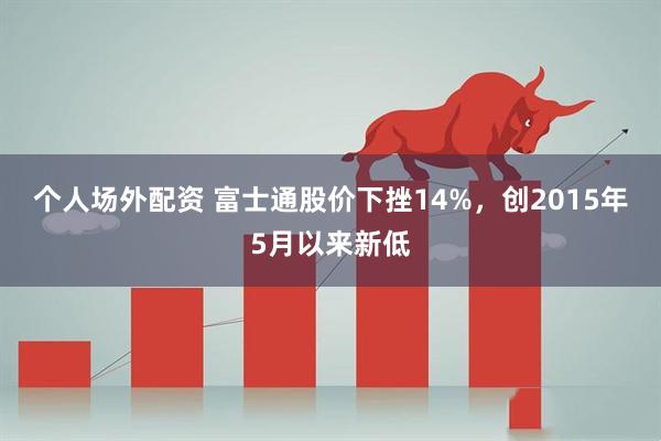 个人场外配资 富士通股价下挫14%，创2015年5月以来新低