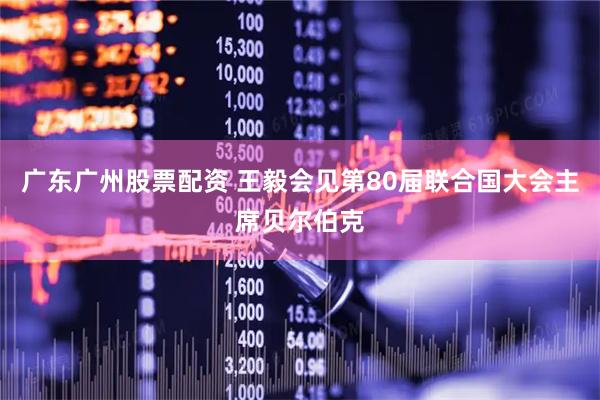 广东广州股票配资 王毅会见第80届联合国大会主席贝尔伯克