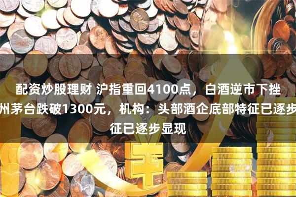 配资炒股理财 沪指重回4100点，白酒逆市下挫，贵州茅台跌破1300元，机构：头部酒企底部特征已逐步显现