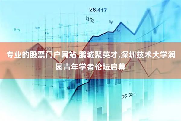 专业的股票门户网站 鹏城聚英才,深圳技术大学润园青年学者论坛启幕