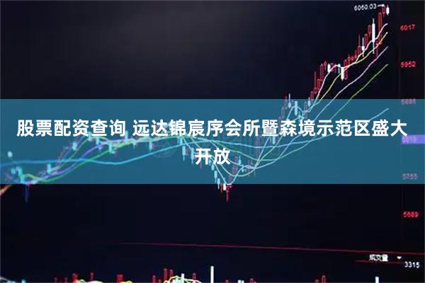 股票配资查询 远达锦宸序会所暨森境示范区盛大开放