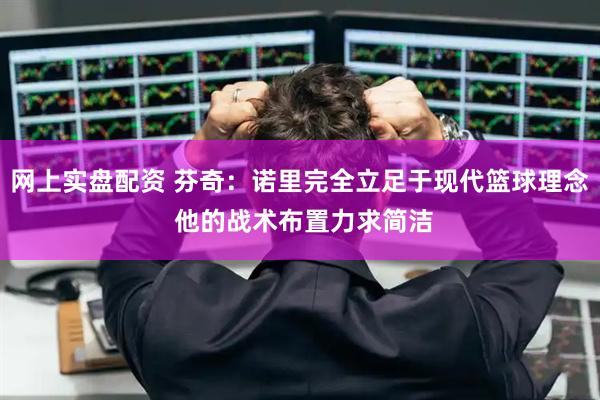 网上实盘配资 芬奇：诺里完全立足于现代篮球理念 他的战术布置力求简洁