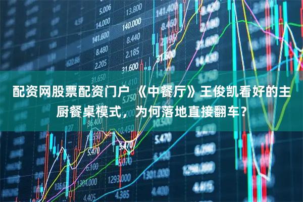 配资网股票配资门户 《中餐厅》王俊凯看好的主厨餐桌模式，为何落地直接翻车？