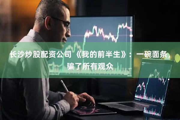 长沙炒股配资公司 《我的前半生》：一碗面条，骗了所有观众