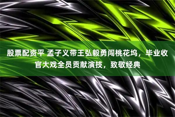 股票配资平 孟子义带王弘毅勇闯桃花坞，毕业收官大戏全员贡献演技，致敬经典